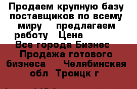 Продаем крупную базу поставщиков по всему миру!   предлагаем работу › Цена ­ 2 400 - Все города Бизнес » Продажа готового бизнеса   . Челябинская обл.,Троицк г.